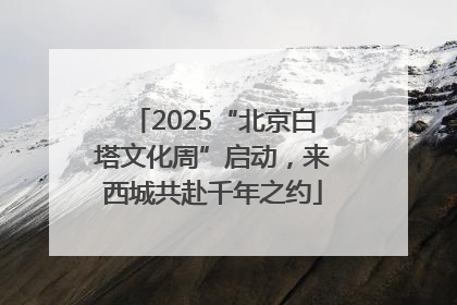 2025“北京白塔文化周”启动，来西城共赴千年之约